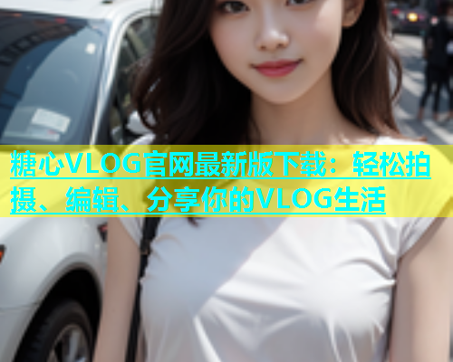 糖心VLOG官网最新版下载：轻松拍摄、编辑、分享你的VLOG生活  第1张