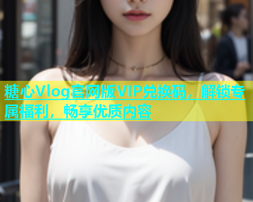 糖心Vlog官网版VIP兑换码，解锁专属福利，畅享优质内容  第1张