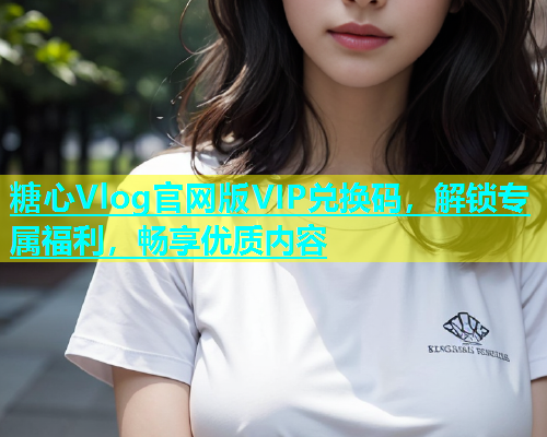 糖心Vlog官网版VIP兑换码，解锁专属福利，畅享优质内容  第1张