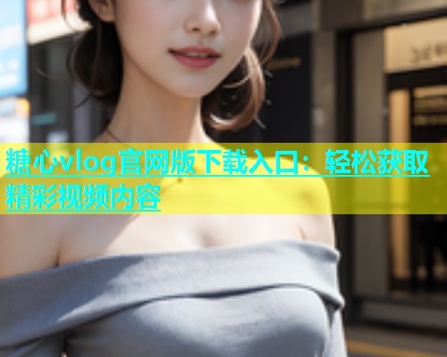 糖心vlog官网版下载入口：轻松获取精彩视频内容  第1张