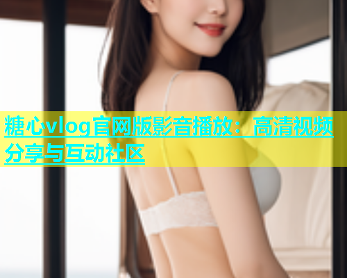 糖心vlog官网版影音播放：高清视频分享与互动社区  第1张
