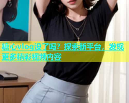 糖心vlog没了吗？探索新平台，发现更多精彩视频内容  第1张