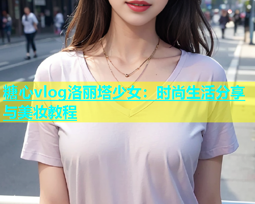 糖心vlog洛丽塔少女：时尚生活分享与美妆教程  第1张