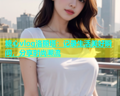 糖心vlog洛丽塔：记录生活美好瞬间，分享时尚潮流  第1张
