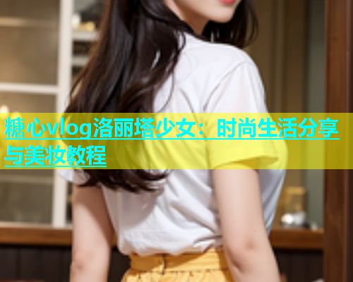 糖心vlog洛丽塔少女：时尚生活分享与美妆教程  第1张