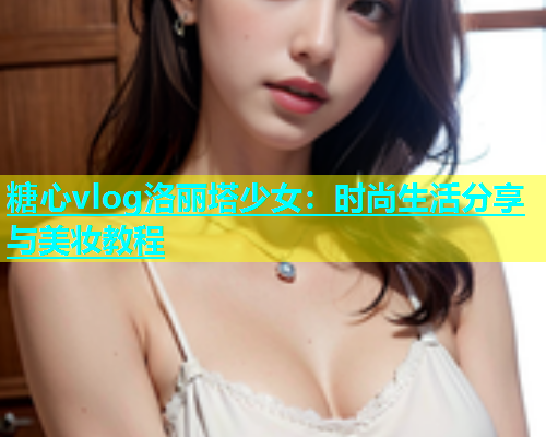 糖心vlog洛丽塔少女：时尚生活分享与美妆教程  第2张