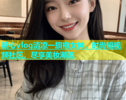 糖心vlog清凉一旗袍女神，时尚短视频社区，尽享美妆潮流  第1张