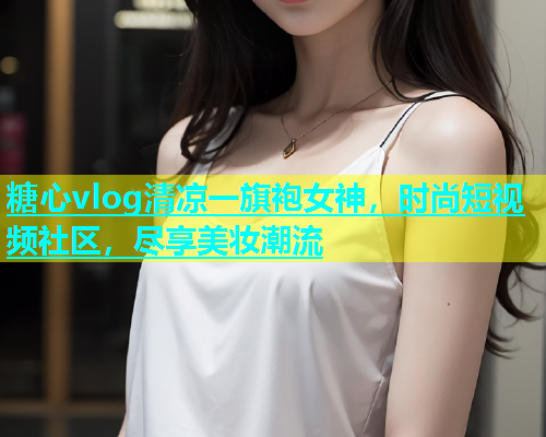 糖心vlog清凉一旗袍女神，时尚短视频社区，尽享美妆潮流  第2张