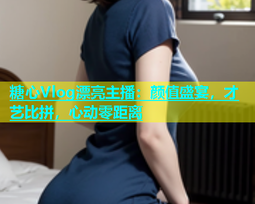 糖心Vlog漂亮主播：颜值盛宴，才艺比拼，心动零距离  第2张