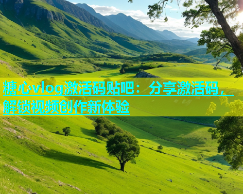 糖心vlog激活码贴吧：分享激活码，解锁视频创作新体验  第1张