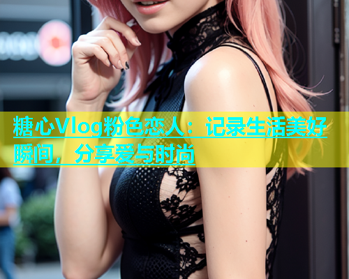 糖心Vlog粉色恋人：记录生活美好瞬间，分享爱与时尚  第1张