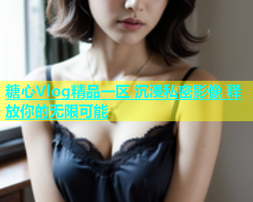 糖心Vlog精品一区 沉浸私密影像 释放你的无限可能  第1张