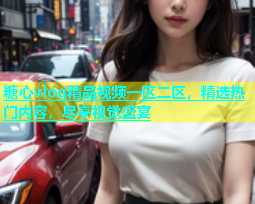 糖心vlog精品视频一区二区，精选热门内容，尽享视觉盛宴  第1张