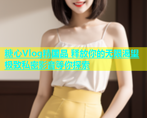 糖心Vlog精国品 释放你的无限渴望 极致私密影音等你探索  第1张