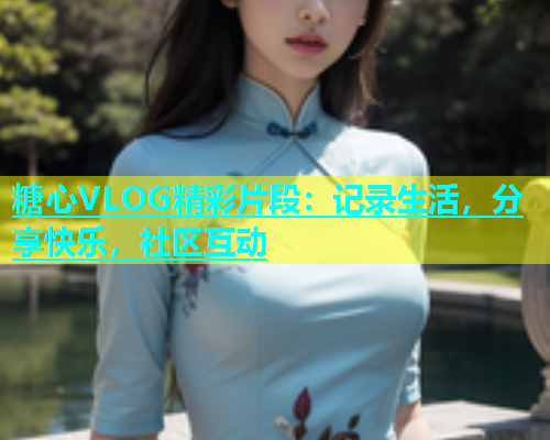 糖心VLOG精彩片段：记录生活，分享快乐，社区互动  第1张
