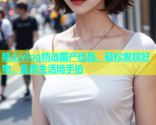 糖心vlog精选国产优品，轻松发现好物，品质生活随手拍  第1张