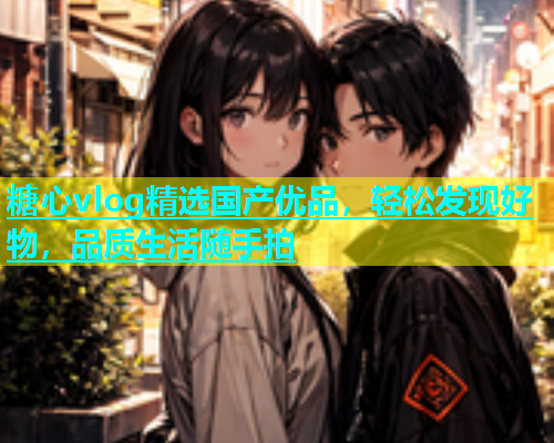 糖心vlog精选国产优品，轻松发现好物，品质生活随手拍  第2张