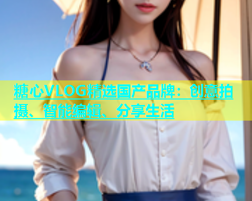 糖心VLOG精选国产品牌：创意拍摄、智能编辑、分享生活  第1张
