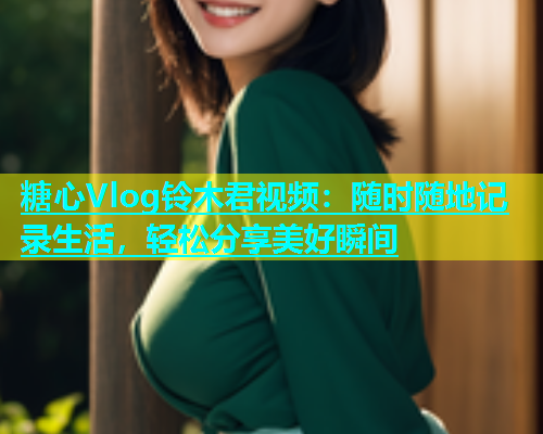 糖心Vlog铃木君视频：随时随地记录生活，轻松分享美好瞬间  第1张