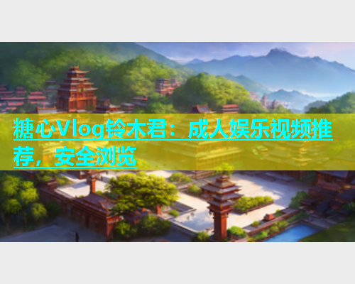 糖心Vlog铃木君：成人娱乐视频推荐，安全浏览  第1张