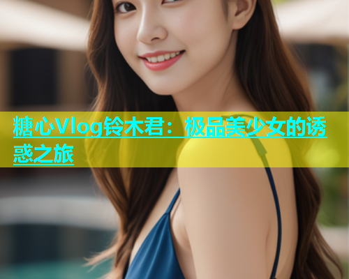 糖心Vlog铃木君：极品美少女的诱惑之旅  第1张