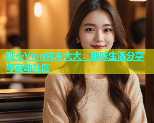 糖心Vlog铃木大大：趣味生活分享与互动社区  第2张