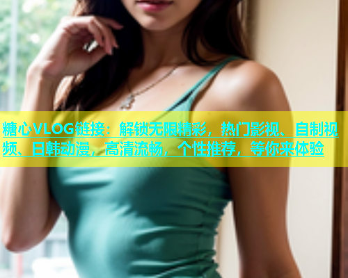糖心VLOG链接：解锁无限精彩，热门影视、自制视频、日韩动漫，高清流畅，个性推荐，等你来体验  第1张
