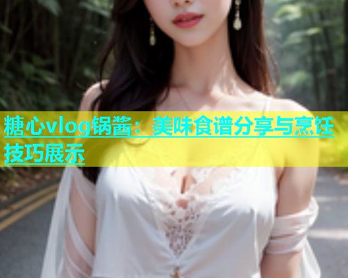 糖心vlog锅酱：美味食谱分享与烹饪技巧展示  第1张