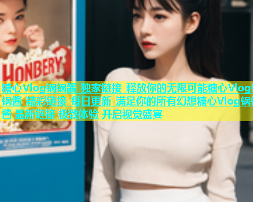 糖心Vlog锅锅酱 独家链接 释放你的无限可能糖心Vlog锅锅酱 精彩链接 每日更新 满足你的所有幻想糖心Vlog锅锅酱 最新链接 极致体验 开启视觉盛宴  第1张
