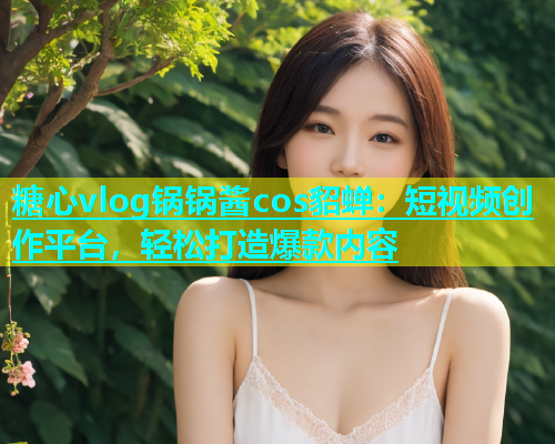 糖心vlog锅锅酱cos貂蝉：短视频创作平台，轻松打造爆款内容  第1张