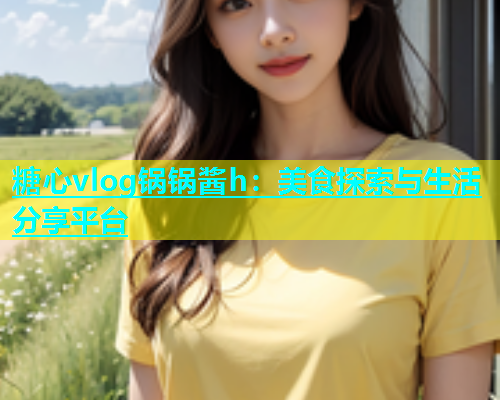 糖心vlog锅锅酱h：美食探索与生活分享平台  第1张