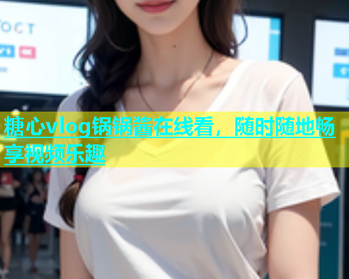 糖心vlog锅锅酱在线看，随时随地畅享视频乐趣  第1张
