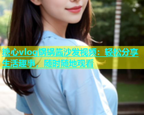 糖心vlog锅锅酱沙发视频：轻松分享生活趣事，随时随地观看  第1张