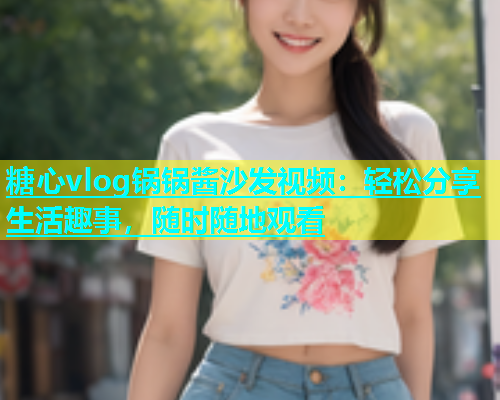 糖心vlog锅锅酱沙发视频：轻松分享生活趣事，随时随地观看  第1张