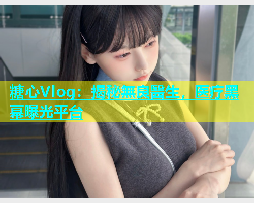 糖心Vlog：揭秘無良醫生，医疗黑幕曝光平台  第1张