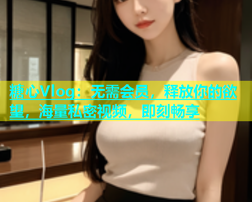 糖心Vlog：无需会员，释放你的欲望，海量私密视频，即刻畅享  第1张