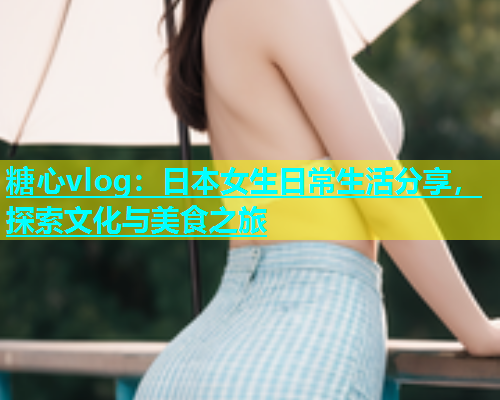 糖心vlog：日本女生日常生活分享，探索文化与美食之旅  第1张