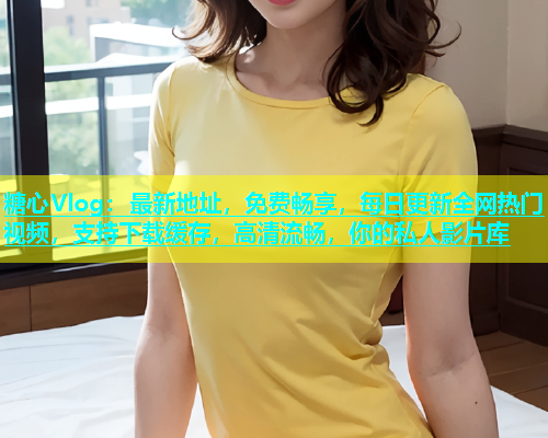 糖心Vlog：最新地址，免费畅享，每日更新全网热门视频，支持下载缓存，高清流畅，你的私人影片库  第1张