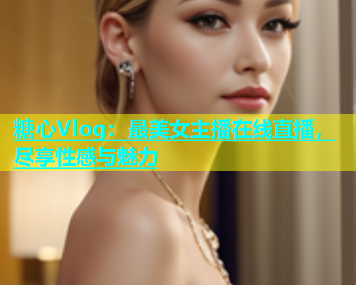 糖心Vlog：最美女主播在线直播，尽享性感与魅力  第1张