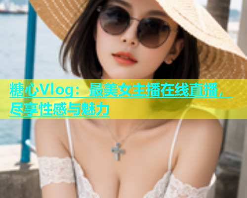 糖心Vlog：最美女主播在线直播，尽享性感与魅力  第2张