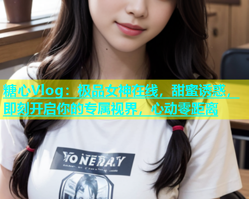 糖心Vlog：极品女神在线，甜蜜诱惑，即刻开启你的专属视界，心动零距离  第1张