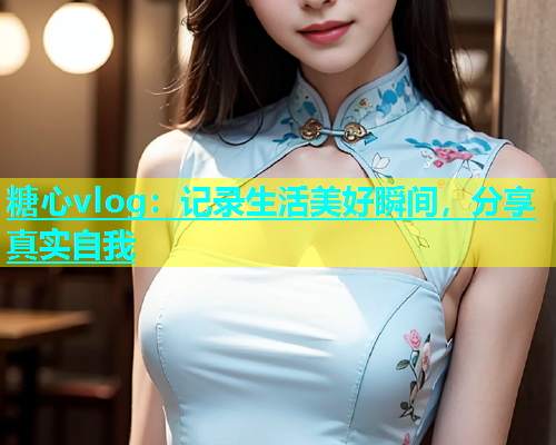 糖心vlog：记录生活美好瞬间，分享真实自我  第1张