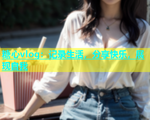糖心vlog：记录生活，分享快乐，展现自我  第1张