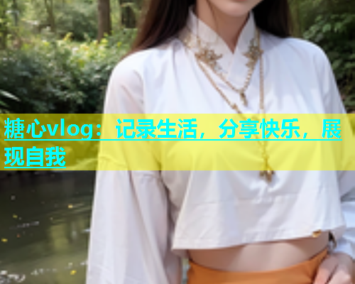 糖心vlog：记录生活，分享快乐，展现自我  第1张