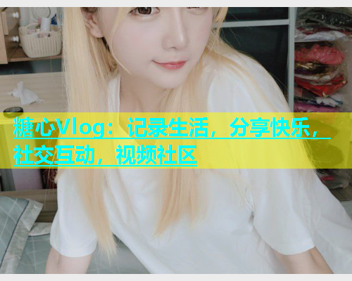 糖心Vlog：记录生活，分享快乐，社交互动，视频社区  第1张