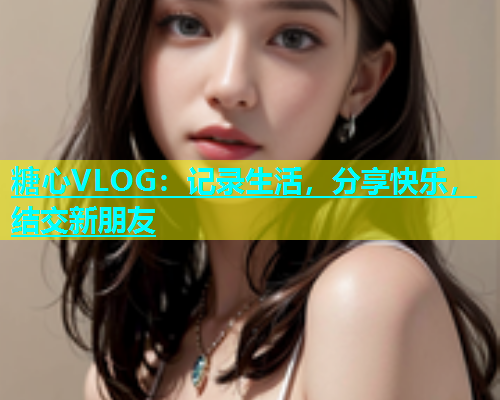 糖心VLOG：记录生活，分享快乐，结交新朋友  第1张