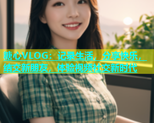 糖心VLOG：记录生活，分享快乐，结交新朋友，体验视频社交新时代  第1张