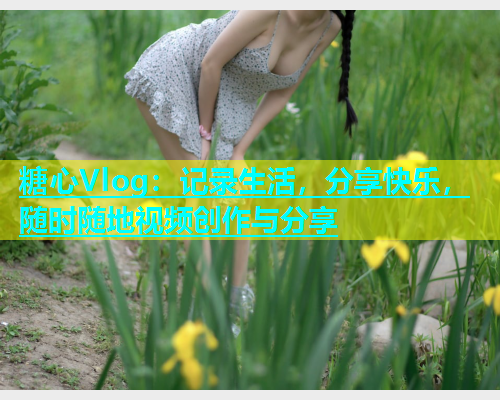 糖心Vlog：记录生活，分享快乐，随时随地视频创作与分享  第1张