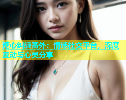 糖心纠缠番外：情感社交平台，深度互动与心灵分享  第1张