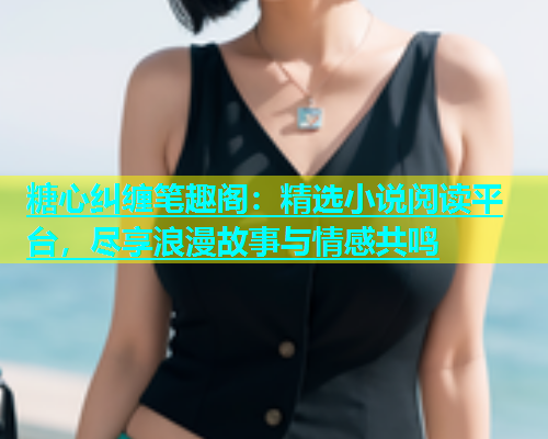 糖心纠缠笔趣阁：精选小说阅读平台，尽享浪漫故事与情感共鸣  第1张